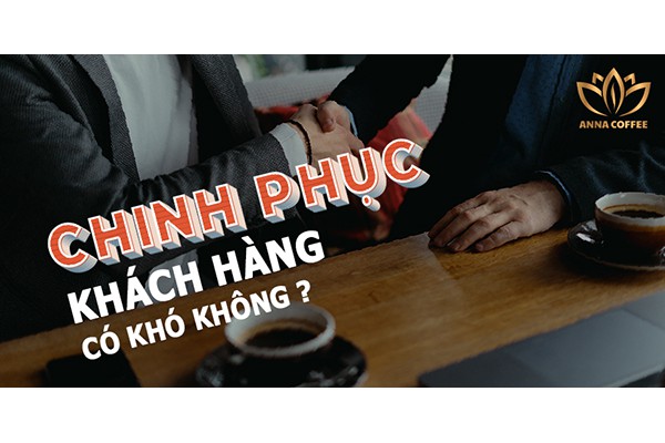 CHINH PHỤC KHÁCH HÀNG CÓ KHÓ KHÔNG